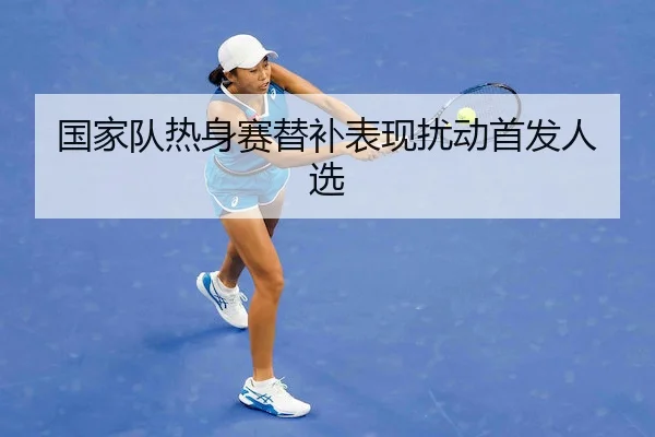 国家队热身赛替补表现扰动首发人选